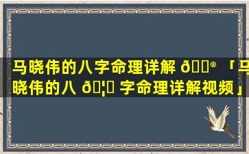 马晓伟的八字命理详解 💮 「马晓伟的八 🦉 字命理详解视频」